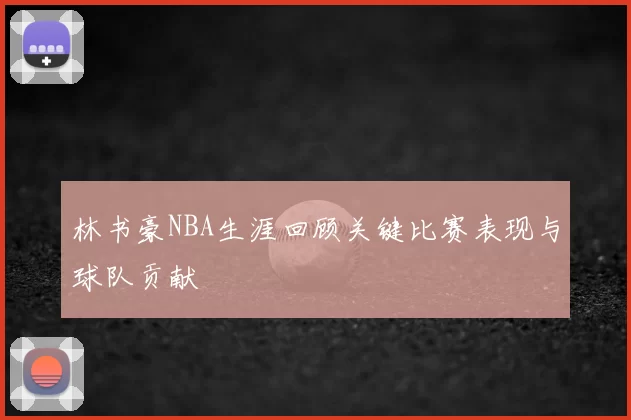 林书豪NBA生涯回顾关键比赛表现与球队贡献