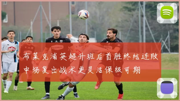 布莱克浦英超升班后首胜终结连败中场复出战术更灵活保级可期