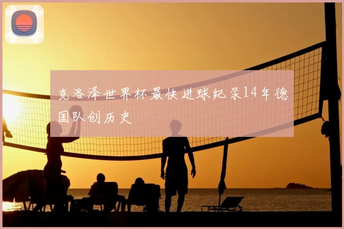 克洛泽世界杯最快进球纪录14年德国队创历史