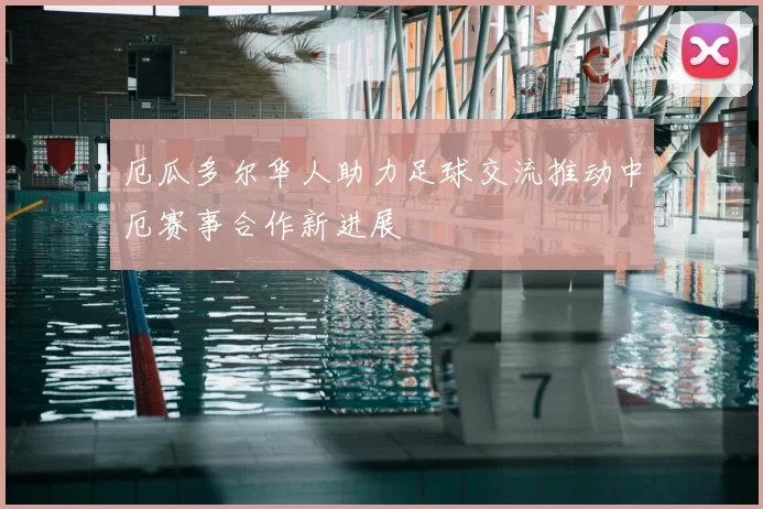 厄瓜多尔华人助力足球交流推动中厄赛事合作新进展