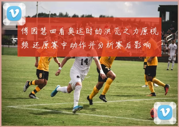 傅园慧回看奥运时的洪荒之力原视频 还原赛中动作并分析赛后影响