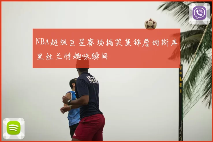 NBA超级巨星赛场搞笑集锦詹姆斯库里杜兰特趣味瞬间