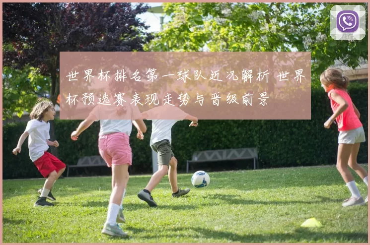 世界杯排名第一球队近况解析 世界杯预选赛表现走势与晋级前景