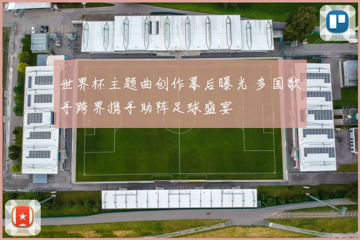 世界杯主题曲创作幕后曝光 多国歌手跨界携手助阵足球盛宴