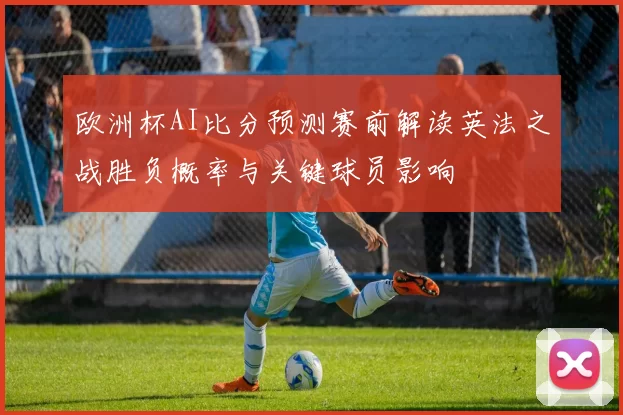 欧洲杯AI比分预测赛前解读英法之战胜负概率与关键球员影响