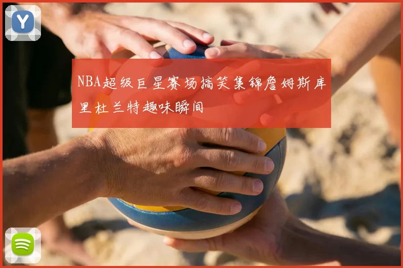 NBA超级巨星赛场搞笑集锦詹姆斯库里杜兰特趣味瞬间
