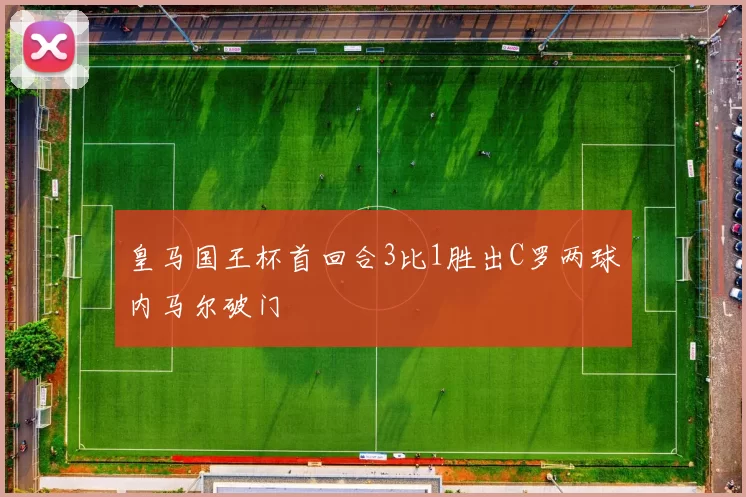 皇马国王杯首回合3比1胜出C罗两球内马尔破门