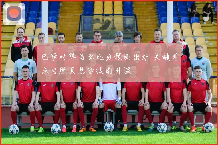 巴萨对阵马竞比分预测出炉 关键看点与胜负悬念提前升温