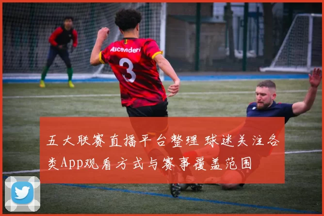 五大联赛直播平台整理 球迷关注各类App观看方式与赛事覆盖范围