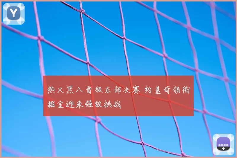 热火黑八晋级东部决赛 约基奇领衔掘金迎来强敌挑战