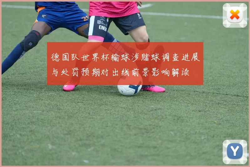 德国队世界杯输球涉赌球调查进展与处罚预期对出线前景影响解读
