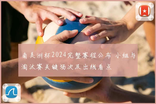 南美洲杯2024完整赛程公布 小组与淘汰赛关键场次及出线看点