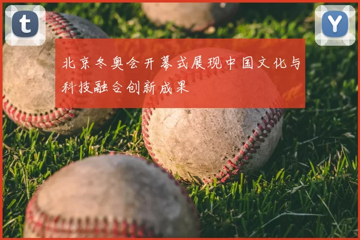 北京冬奥会开幕式展现中国文化与科技融合创新成果