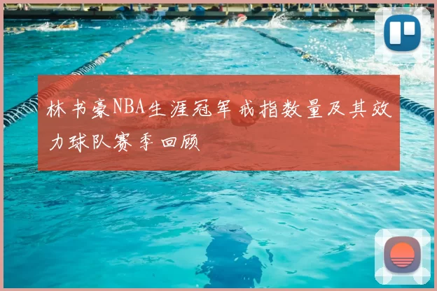 林书豪NBA生涯冠军戒指数量及其效力球队赛季回顾