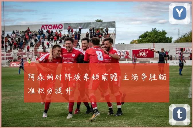 阿森纳对阵埃弗顿前瞻 主场争胜瞄准积分提升