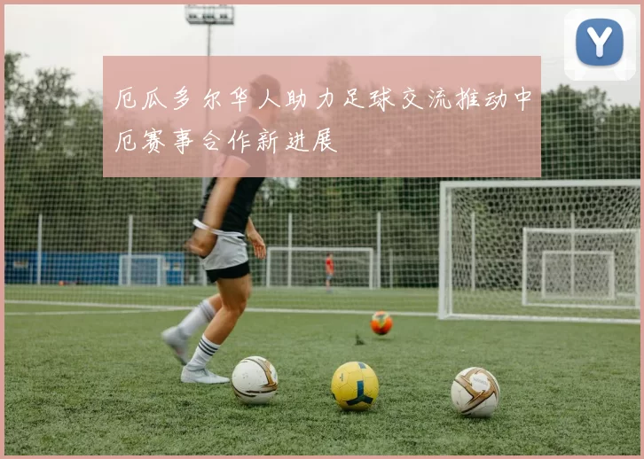 厄瓜多尔华人助力足球交流推动中厄赛事合作新进展