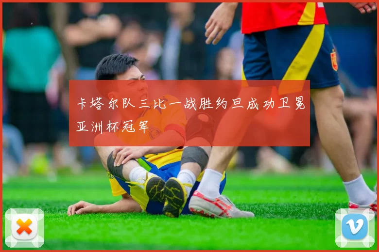 卡塔尔队三比一战胜约旦成功卫冕亚洲杯冠军