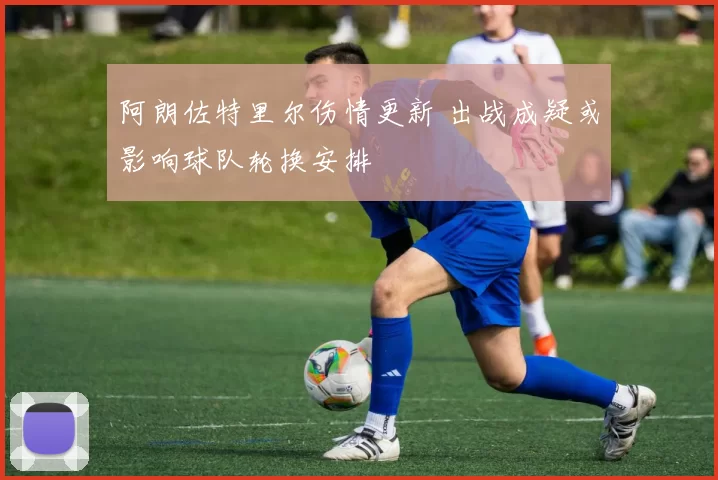 阿朗佐特里尔伤情更新 出战成疑或影响球队轮换安排
