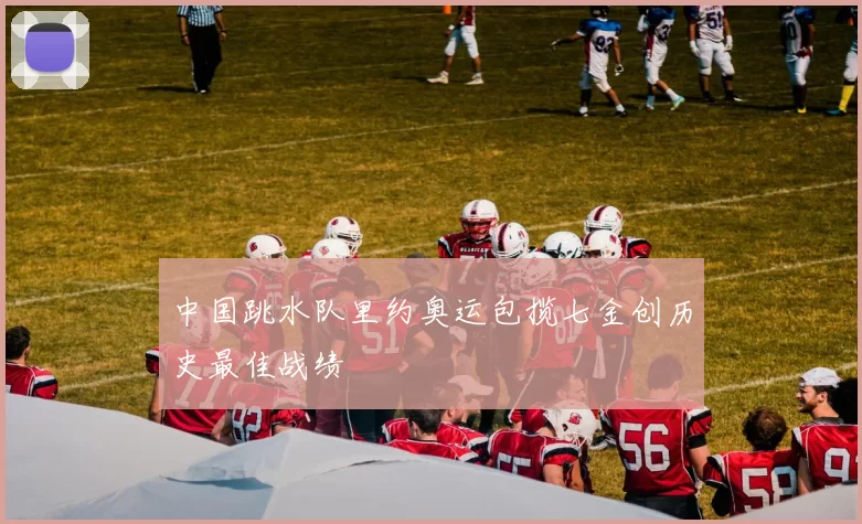 中国跳水队里约奥运包揽七金创历史最佳战绩