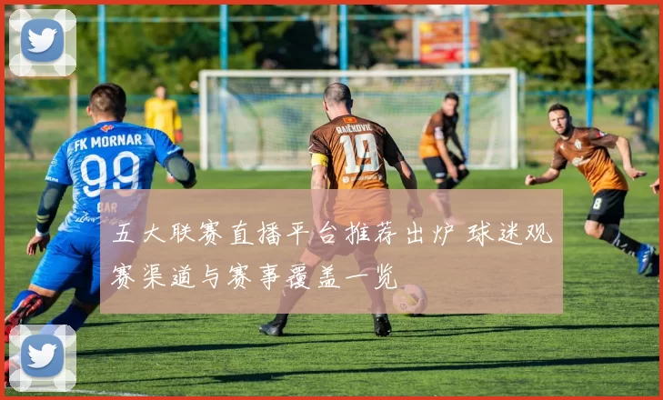 五大联赛直播平台推荐出炉 球迷观赛渠道与赛事覆盖一览
