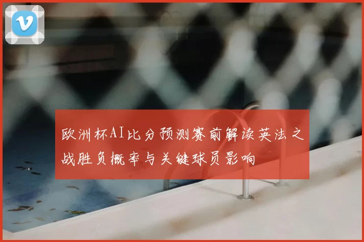 欧洲杯AI比分预测赛前解读英法之战胜负概率与关键球员影响