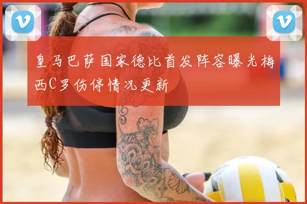 皇马巴萨国家德比首发阵容曝光梅西C罗伤停情况更新