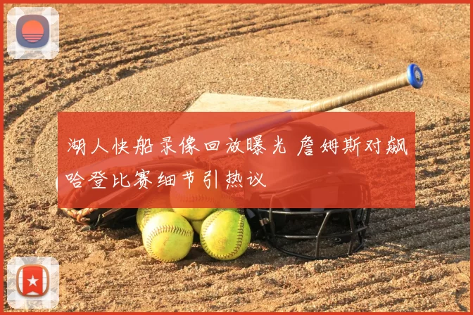 湖人快船录像回放曝光 詹姆斯对飙哈登比赛细节引热议