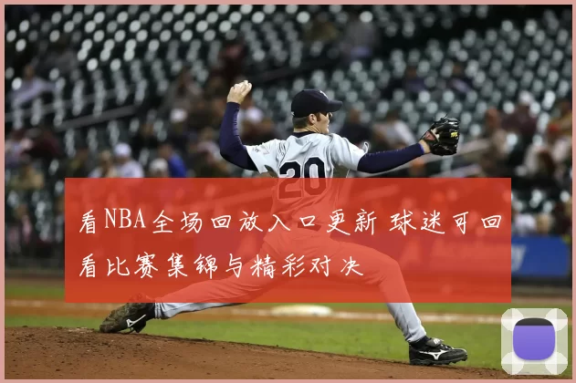 看NBA全场回放入口更新 球迷可回看比赛集锦与精彩对决