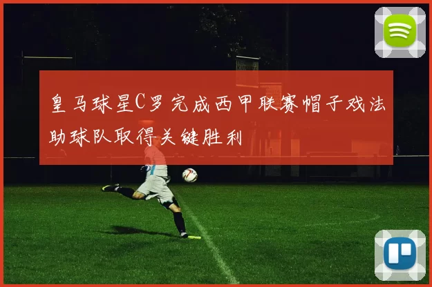 皇马球星C罗完成西甲联赛帽子戏法助球队取得关键胜利