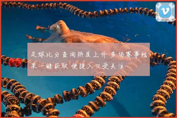 足球比分查询热度上升 多场赛事结果一键获取 便捷入口受关注