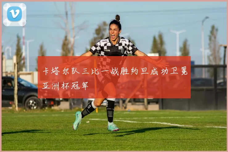 卡塔尔队三比一战胜约旦成功卫冕亚洲杯冠军