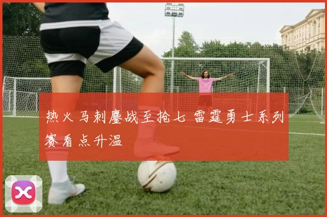 热火马刺鏖战至抢七 雷霆勇士系列赛看点升温