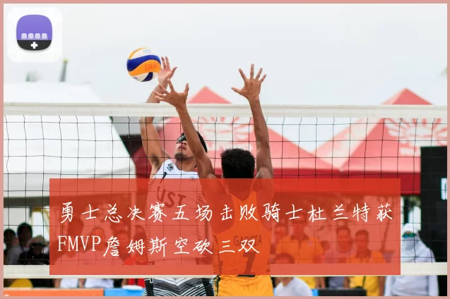 勇士总决赛五场击败骑士杜兰特获FMVP詹姆斯空砍三双