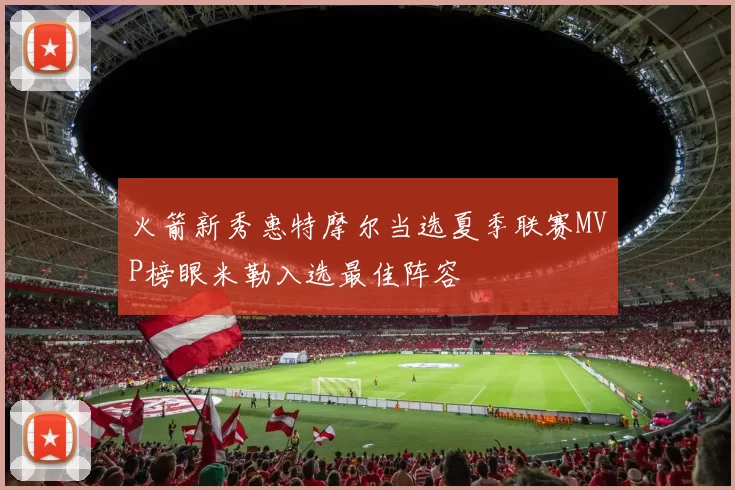 火箭新秀惠特摩尔当选夏季联赛MVP榜眼米勒入选最佳阵容
