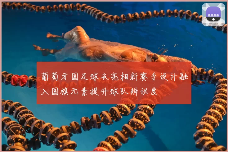 葡萄牙国足球衣亮相新赛季设计融入国旗元素提升球队辨识度