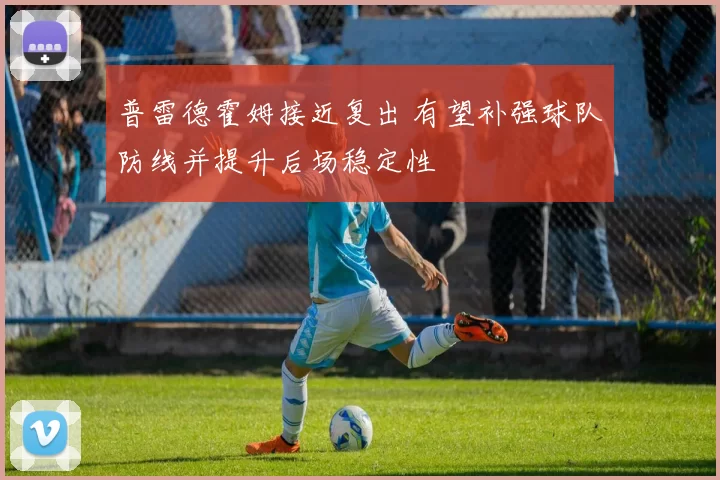 普雷德霍姆接近复出 有望补强球队防线并提升后场稳定性