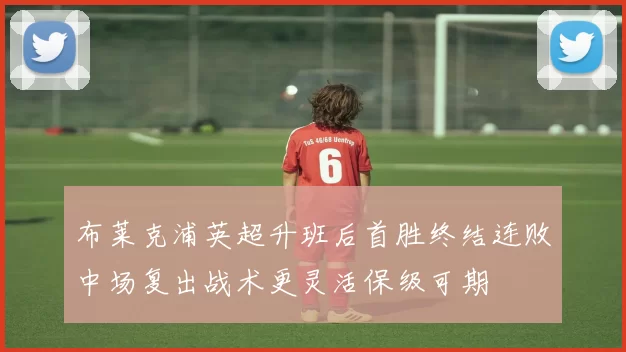 布莱克浦英超升班后首胜终结连败中场复出战术更灵活保级可期