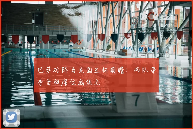 巴萨对阵马竞国王杯前瞻：两队争夺晋级席位成焦点