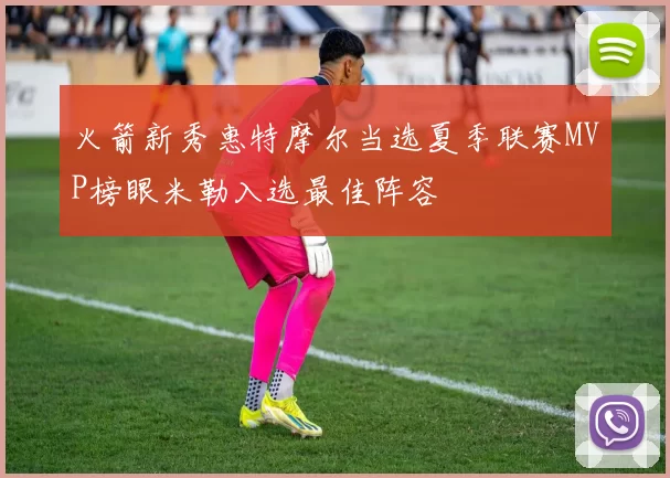 火箭新秀惠特摩尔当选夏季联赛MVP榜眼米勒入选最佳阵容