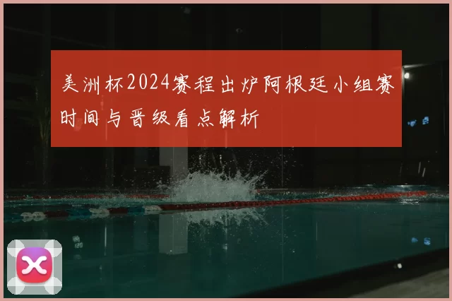 美洲杯2024赛程出炉阿根廷小组赛时间与晋级看点解析