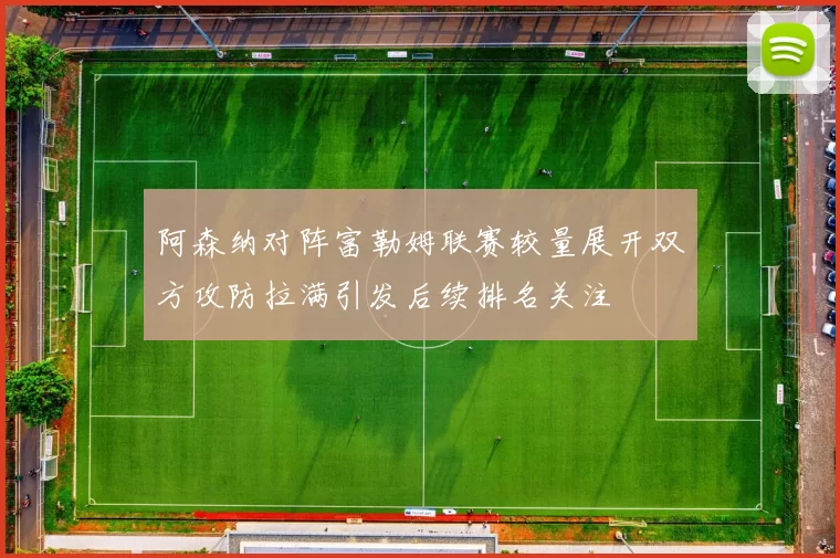 阿森纳对阵富勒姆联赛较量展开双方攻防拉满引发后续排名关注