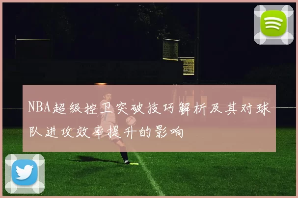 NBA超级控卫突破技巧解析及其对球队进攻效率提升的影响