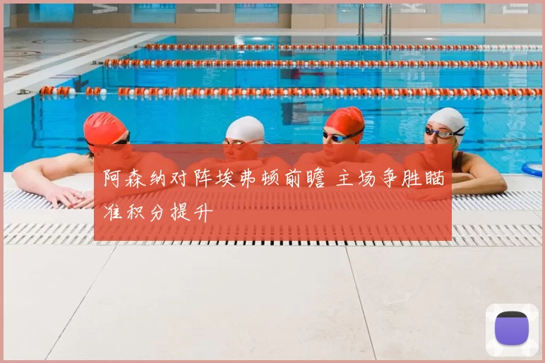 阿森纳对阵埃弗顿前瞻 主场争胜瞄准积分提升