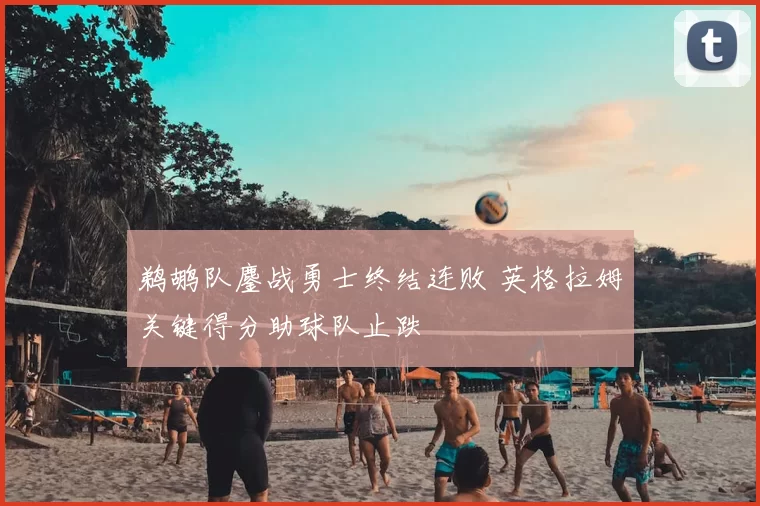 鹈鹕队鏖战勇士终结连败 英格拉姆关键得分助球队止跌