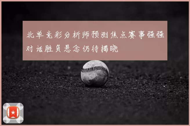北单竞彩分析师预测焦点赛事强强对话胜负悬念仍待揭晓