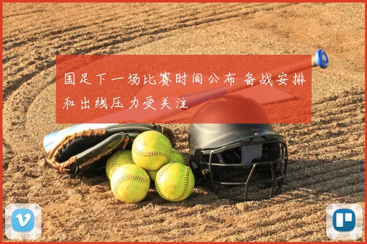 国足下一场比赛时间公布 备战安排和出线压力受关注