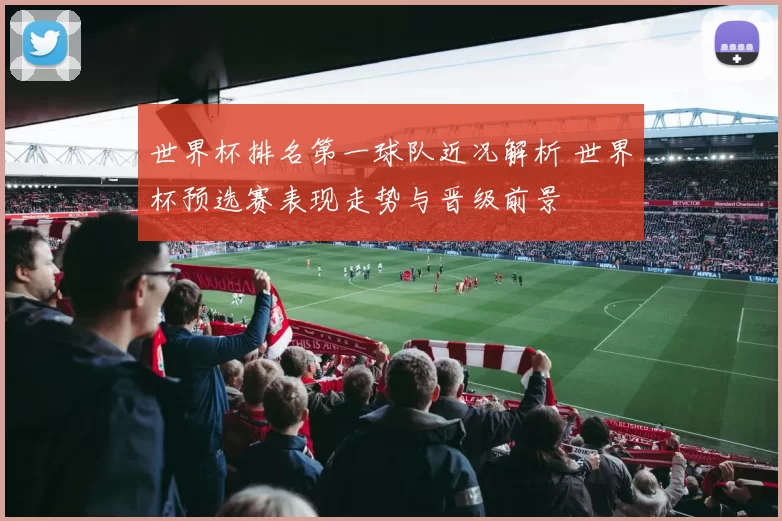 世界杯排名第一球队近况解析 世界杯预选赛表现走势与晋级前景