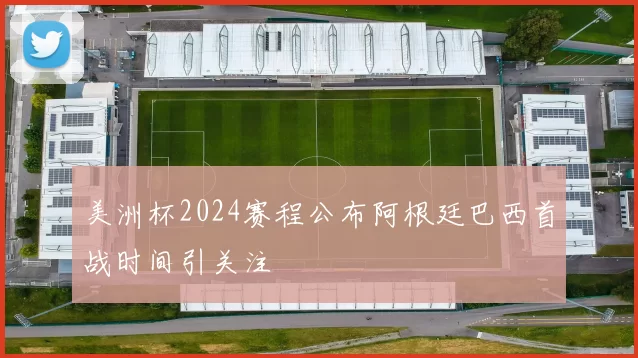 美洲杯2024赛程公布阿根廷巴西首战时间引关注