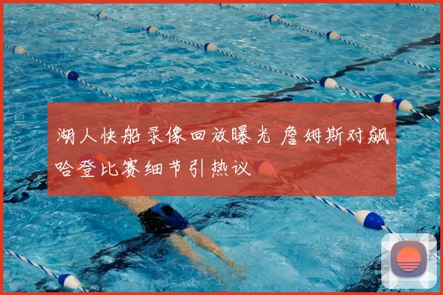 湖人快船录像回放曝光 詹姆斯对飙哈登比赛细节引热议