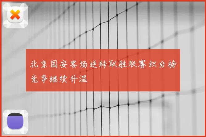 北京国安客场逆转取胜联赛积分榜竞争继续升温